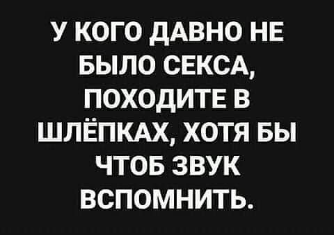 У КОГО дАВНО НЕ БЫЛО СЕКСА ПОХОДИТЕ В ШЛЁПКАХ ХОТЯ БЫ ЧТОБ ЗВУК ВСПОМНИТЬ