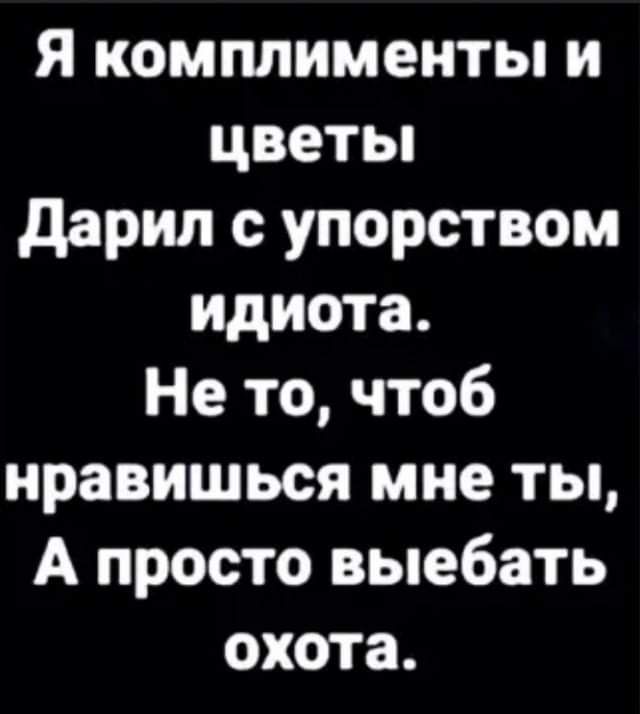Я комплименты и цветы дарил с упорством идиота Не то чтоб нравишься мне ты А просто выебать охота
