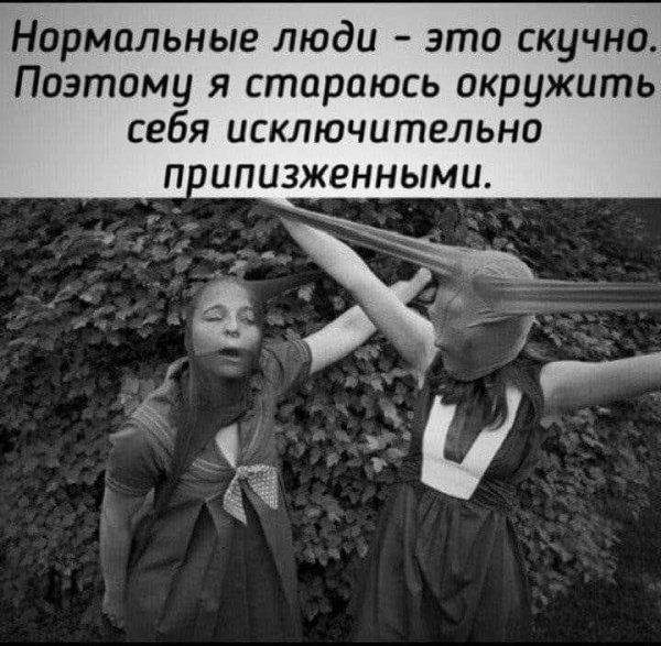 Нормальные люди это скучно Поэтому я стараюсь окружить себя исключительно