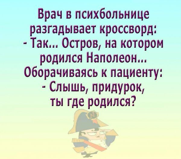 Врач в психбольнице разгадывает кроссворд Так Остров на котором родился Наполеон оборачиваясь к пациенту Слышь придурок ты где родился ль _ нік
