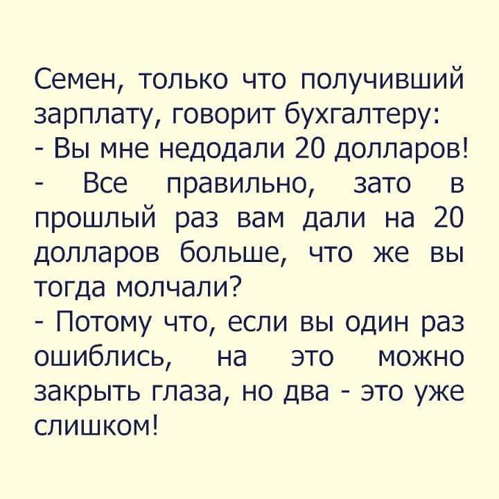 Семен только что получивший зарплату говорит бухгалтеру Вы мне недодали 20 долларов Все правильно зато в прошлый раз вам дали на 20 долларов больше что же вы тогда молчали Потому что если вы один раз ошиблись на это можно закрыть глаза но два это уже слишком