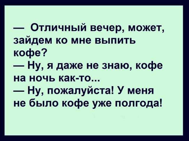 Отличный вечер может зайдем ко мне выпить кофе Ну я даже не знаю кофе на ночь как то Ну пожалуйста У меня не было кофе уже полгода