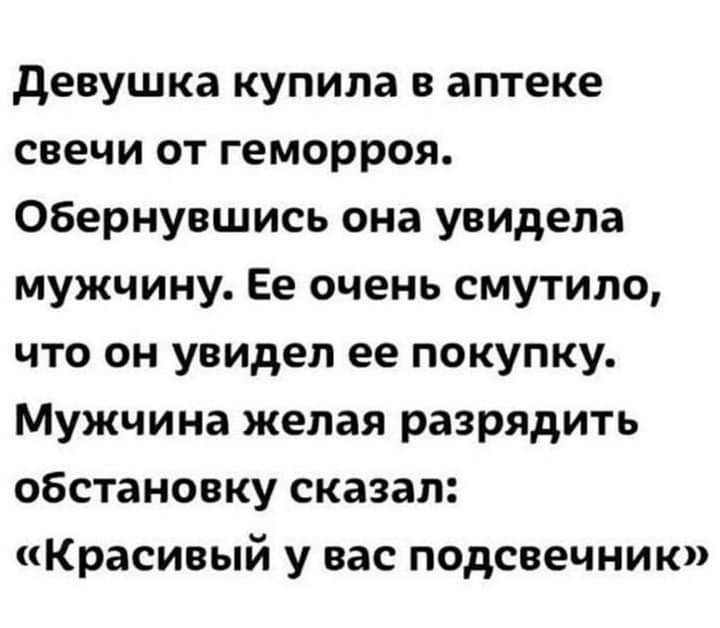 девушка купила в аптеке свечи от геморроя Обернувшись она увидела мужчину Ее очень смутило что он увидел ее покупку Мужчина желая разрядить обстановку сказал Красивый у вас подсвечник