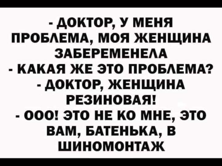 доктор у МЕНЯ ПРОБАЕМА моя ЖЕНЩИНА ЗАБЕРЕМЕНЕАА КАКАЯ ЖЕ это ПРОБАЕМА доктор ЖЕНЩИНА РЕЗИНОВАЯ 000 это НЕ ко МНЕ это ВАМ БАтЕнькА в шиномонтАж _