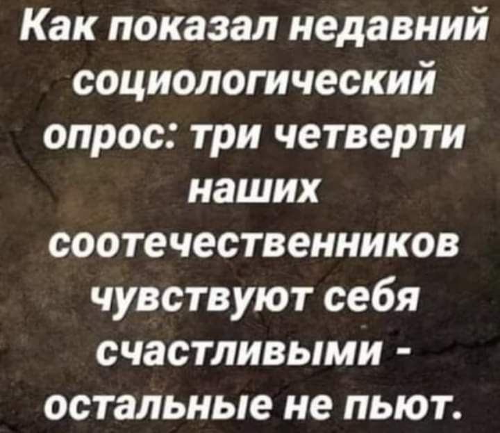 Как показал недавний социологический опрос три четверти наших соотечественников чувствуют себя счастливыми остальные не пьют