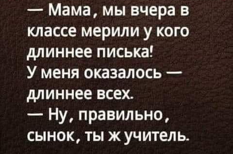 Мама мы вчера в классе мерили у кого длиннее писька У меня оказалось длиннее всех Ну правильно сынок ты ж учитель