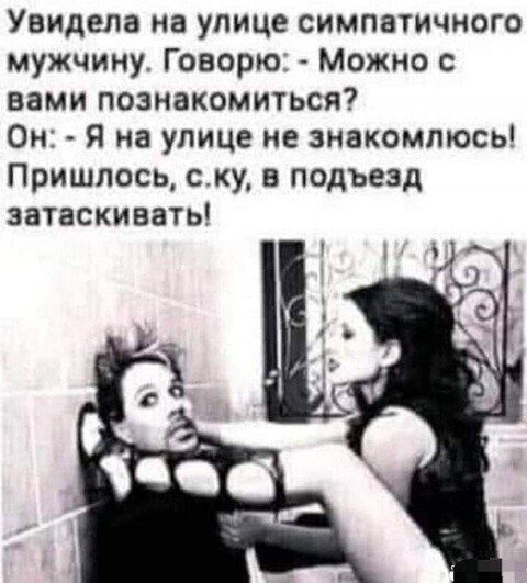 Увидела на улице симпатичного мужчину Говорю Можно с вами познакомиться Он я на улице не знакомлюсь Пришлось сху в подъезд затаскивать