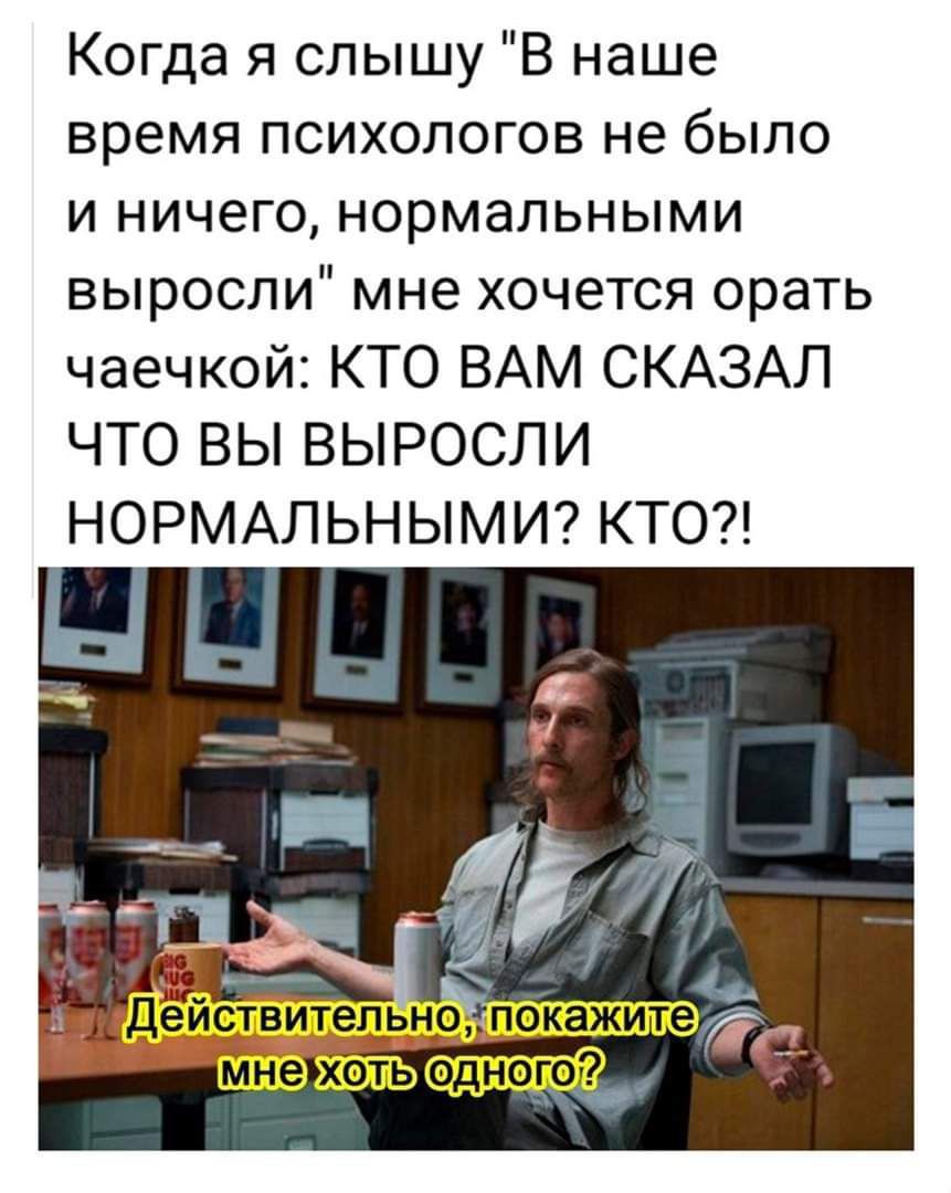 Когда я слышу В наше время психологов не было и ничего нормальными выросли мне хочется орать чаечкой КТО ВАМ СКАЗАЛ ЧТО ВЫ ВЫРОСЛИ НОРМАЛЬНЫМИ КТО 1 Действительнрлокажите Клие хоть одного