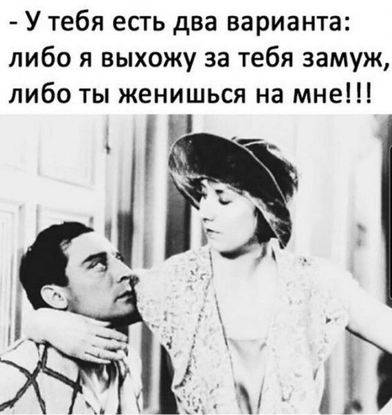 У тебя есть два варианта либо я выхожу за тебя замуж либо ты женишься на мне э