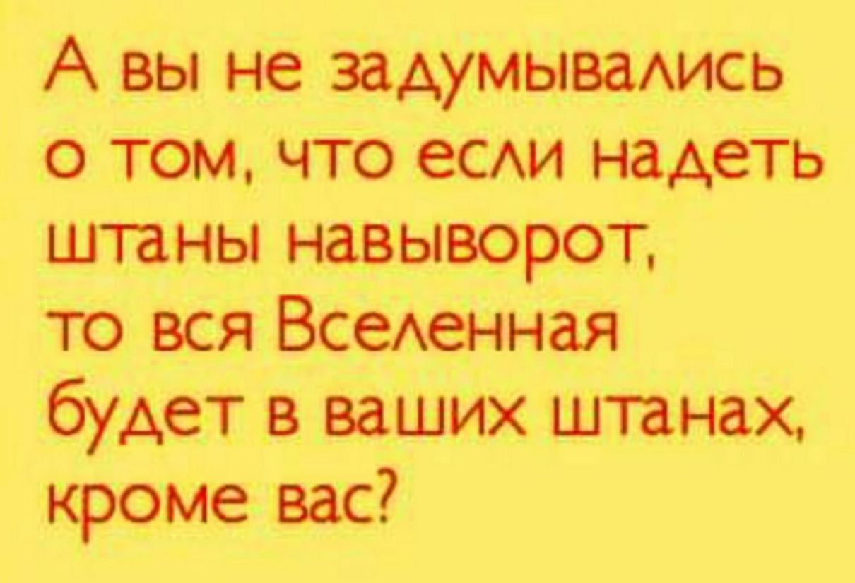 А вы не задумываАись о том что 80 надеть штаны навыворот тэ вся ВсеАенная будет в ваших штанах кроме вас