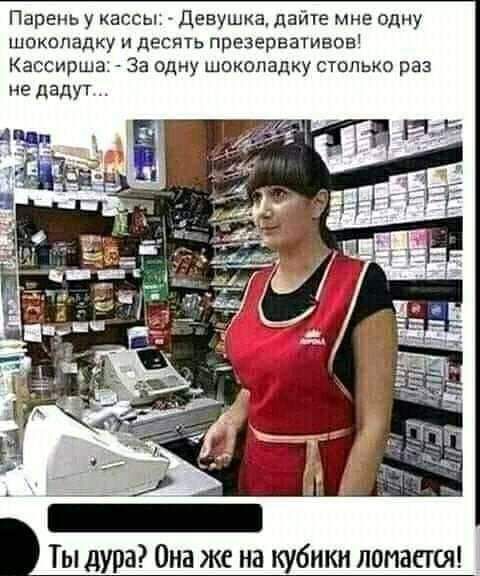 Парень у кассы Девушка дайте мне одну шоколадку и десять презерватиаоа Кассирша За одну шоколадку столько раз не дадут Ты дура Она же на кубики ломается