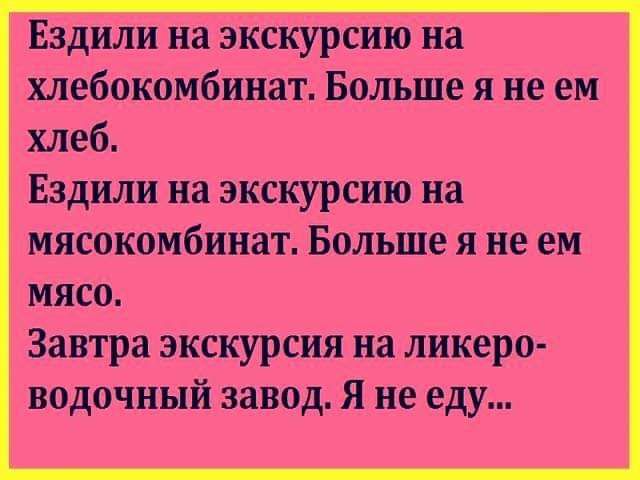 Ездили на экскурсию на хлебокомбинат Больше я не ем хлеб Ездили на экскурсию на мясокомбинат Больше я не ем мясо Завтра экскурсия на ликеро водочный завод Я не еду