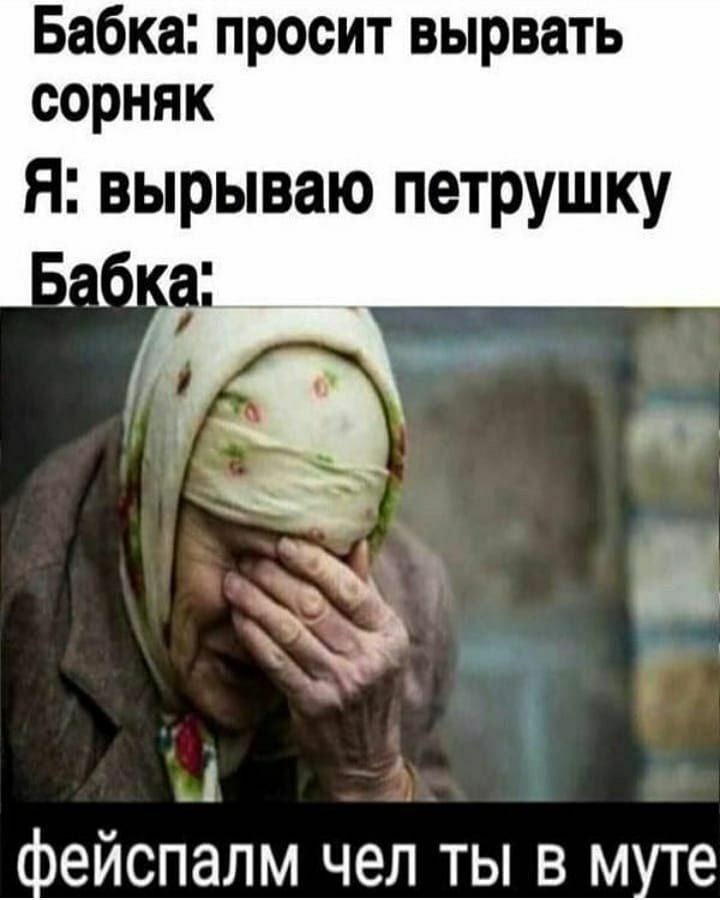 Бабка просит вырвать сорняк я вырываю петрушку А фейспалм чел ты в муте хг ам