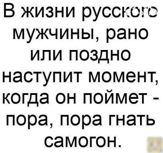 В жизни русского мужчины рано или поздно наступит момент когда он поймет пора пора гнать самогон