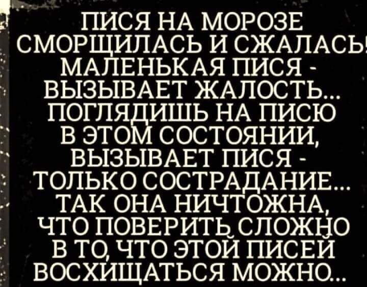 _ пися НА морозв _ СМОРЩИЛАСЬ и СЖАПАСЬ МАЛЕНЬКАЯ пися ВЫЗЫВАЕТ ЖАЛОСТЬ погпя ишь НА писю в это состоянии ВЫЗЫВАЕТ пися только СОСТРАДАНИЕ ТАК ОНА ничтожщ что поввритьспожно в то что этои писви восхищмься можно