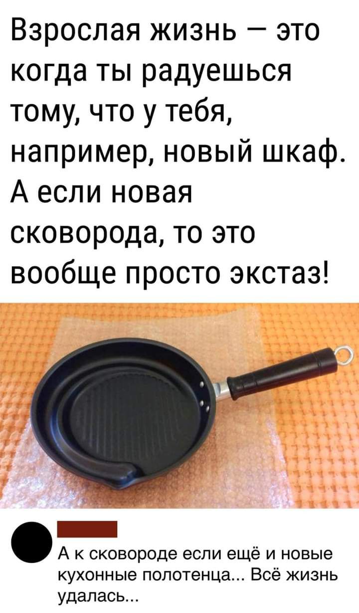 Взрослая жизнь это когда ты радуешься тому что у тебя например новый шкаф А если новая сковорода то это вообще просто экстаз А к сковороде если ещё и новые кухонные полотенца Всё жизнь удалась