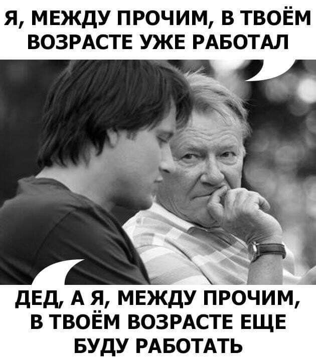 я МЕЖДУ прочим в твоём ВОЗРАСТЕ УЖЕ РАБОТАЛ дЕд А я МЕЖДУ прочим в твоём ВОЗРАСТЕ ЕЩЕ вуду РАБОТАТЬ