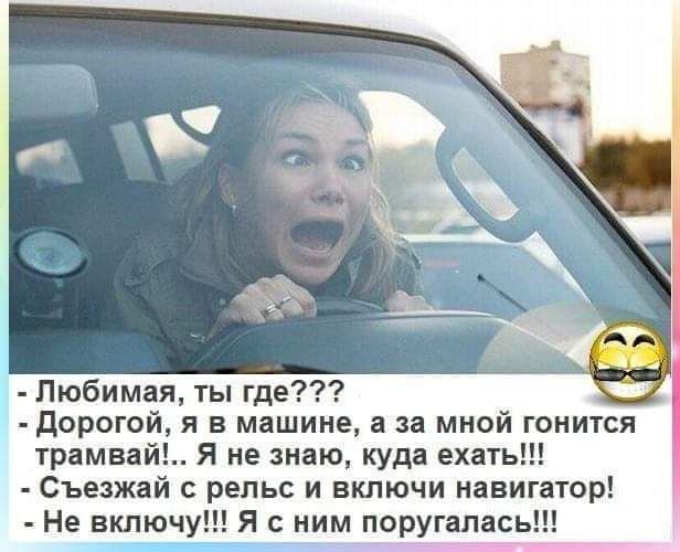 Любимая ты где дорогой я в машине а за мной гонится трамвай Я не знаю куда ехать Съезжай рельс и включи навигатор Не включу Я с ним поругалась