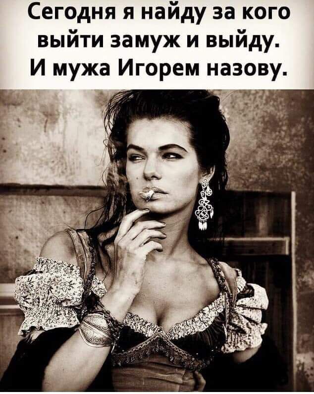 Сегодня я найду за кого выйти замуж и выйду И мужа Игорем назову