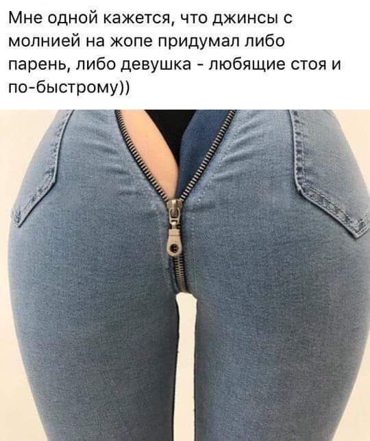 Мне одной кажется что джинсы с молнией на жопе придумал либо парень либо девушка любящие стоя и побыстрому