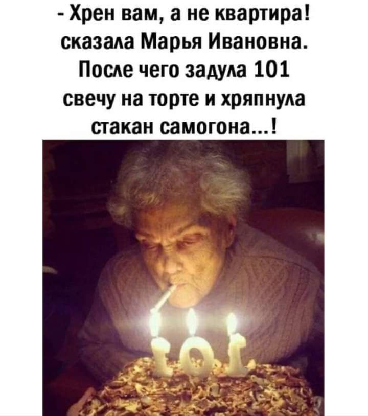 Хрен вам а не квартира сказада Марья Ивановна После чего задуда 101 свечу на торте и хряпнуда стакан самогона