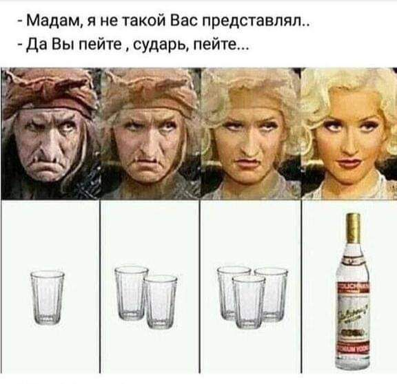 Мадам я не такой Вас представлял да Вы пейте сударь пейте