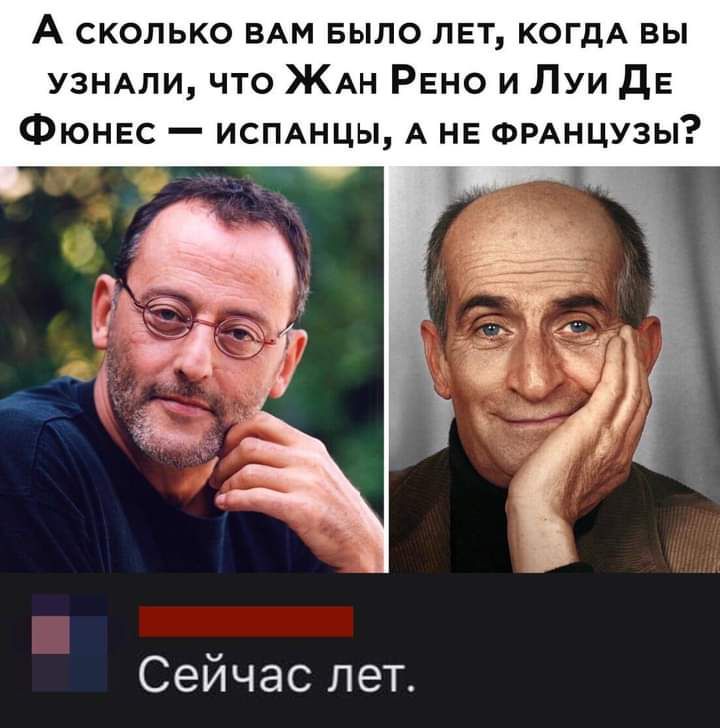 А сколько ВАМ БЫЛО лет когдА вы УЗНАЛИ что ЖАн Рено и Луи ДЕ Фюнес исмнцы А не ФРАНЦУЗЫ Сейчас пет