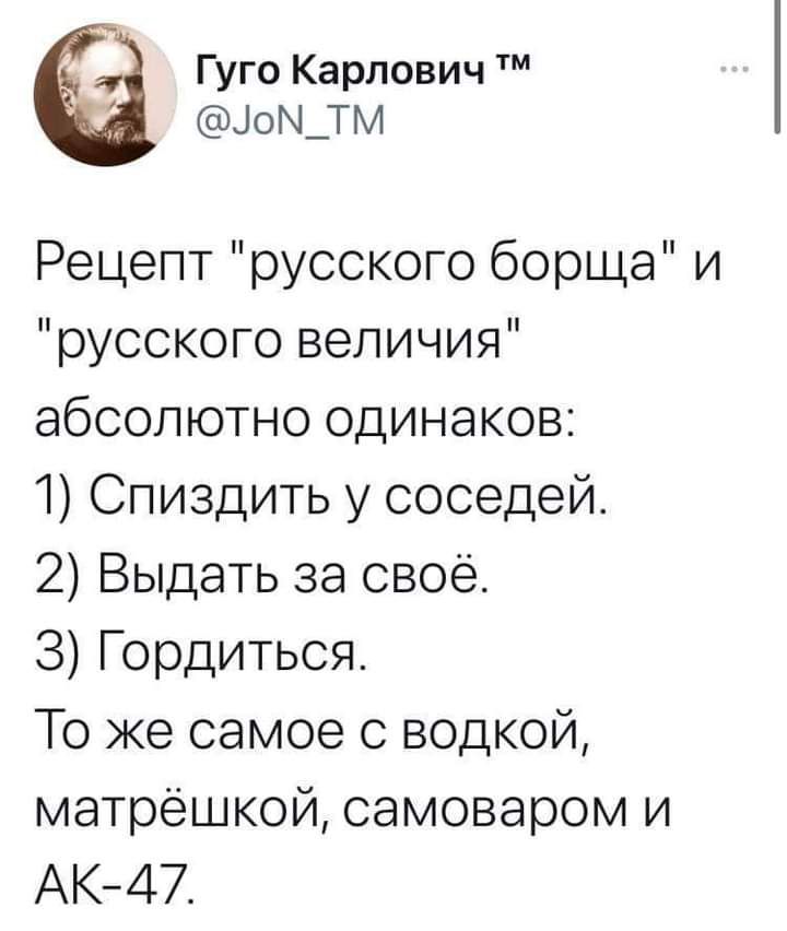 Гуго Карлович ЦоМ_ТМ Рецепт русского борща и русского величия абсолютно одинаков 1 Спиздить у соседей 2 Выдать за своё З Гордиться То же самое с водкой матрёшкой самоваром и АК47