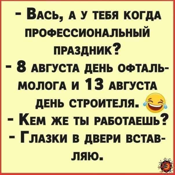 ВАсь А у ТЕБЯ когдА пгофвссионмьный прдздник 8 АВГУСТА дЕНЬ ОФТАЛЬ мологА и 1 3 АВГУСТА дЕНЬ строитвля КЕМ же ты РАвотАЕшь ГЛАЗКИ В дВЕРИ ВСТАВ ЛЯЮ