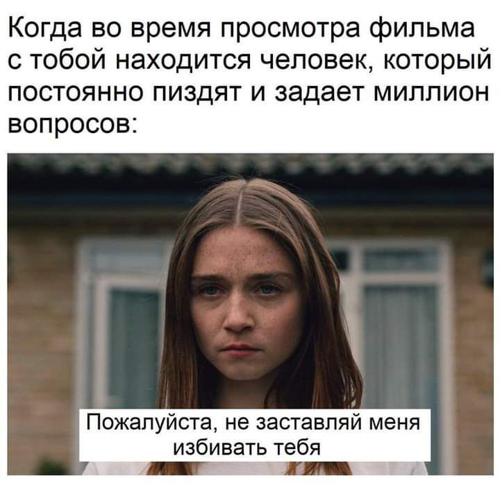 Когда во время просмотра фильма стобой нах0дится человеккоторый постояннопиздягизадаетмилпион вопросов Пожалуйста не заставляй меня избивать тебя _