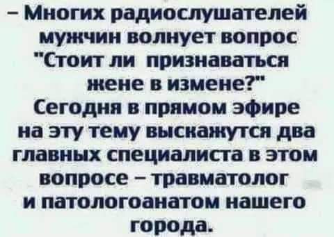Многих радиослушателей мужчин волнует вопрос Стоит ли признаваться жене в измене Сегодня в прямом эфире на эту тему высиашутси два главных специалиста в этом вопросе травматолог и патологоанатом нашего города