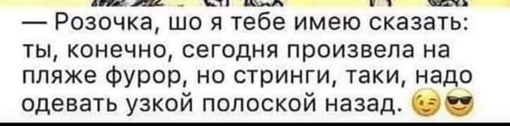 и Ш _ 11 им 1 Розочка що я тебе имею сказать ты конечно сегодня произвела на пляже фурор но стринги таки надо одевать узкой полоской назад О