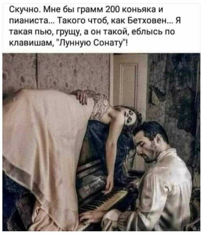 Скучно Мне бы грамм 200 коньяка и пианиста Такого чтоб как Бетховен Я такая пью грущу а он такой ебпысь по клавишам Лунную Сонату