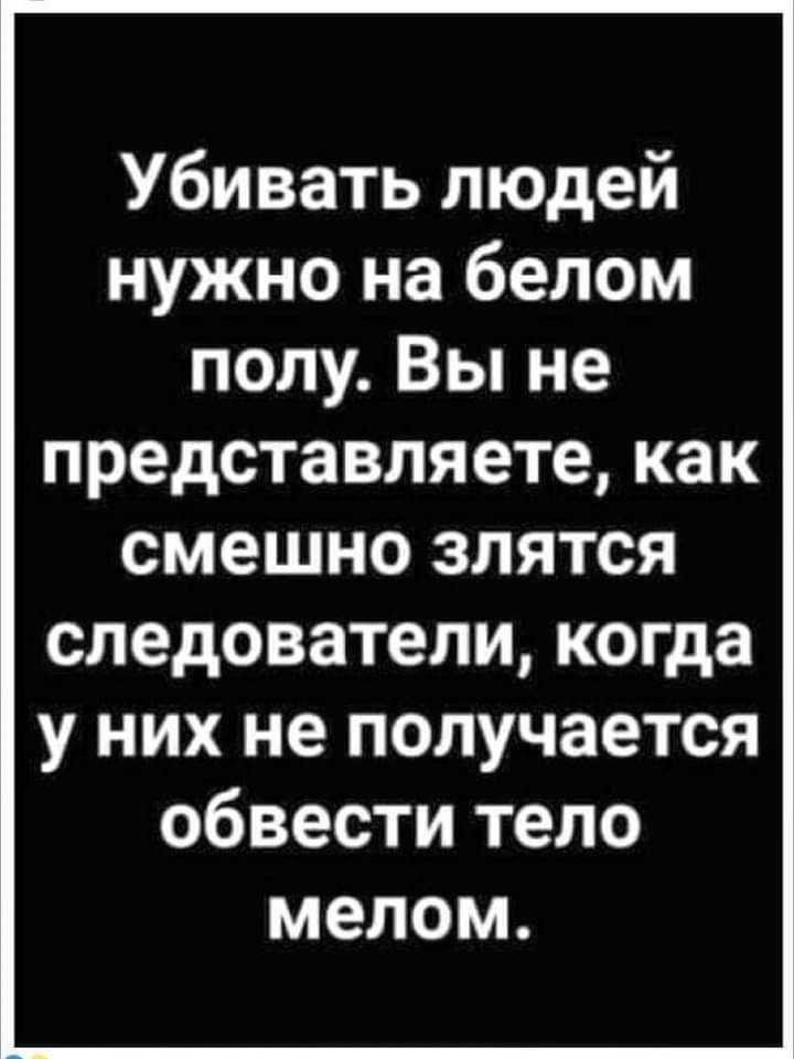 Убивать людей нужно на белом полу Вы не представляете как смешно злятся следователи когда у них не получается обвести тело мелом