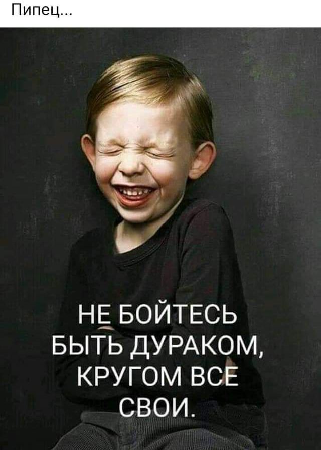 НЕ БОЙТЕСЬ БЫТЬ ДУРАКОМ кругом ВСЕ свои