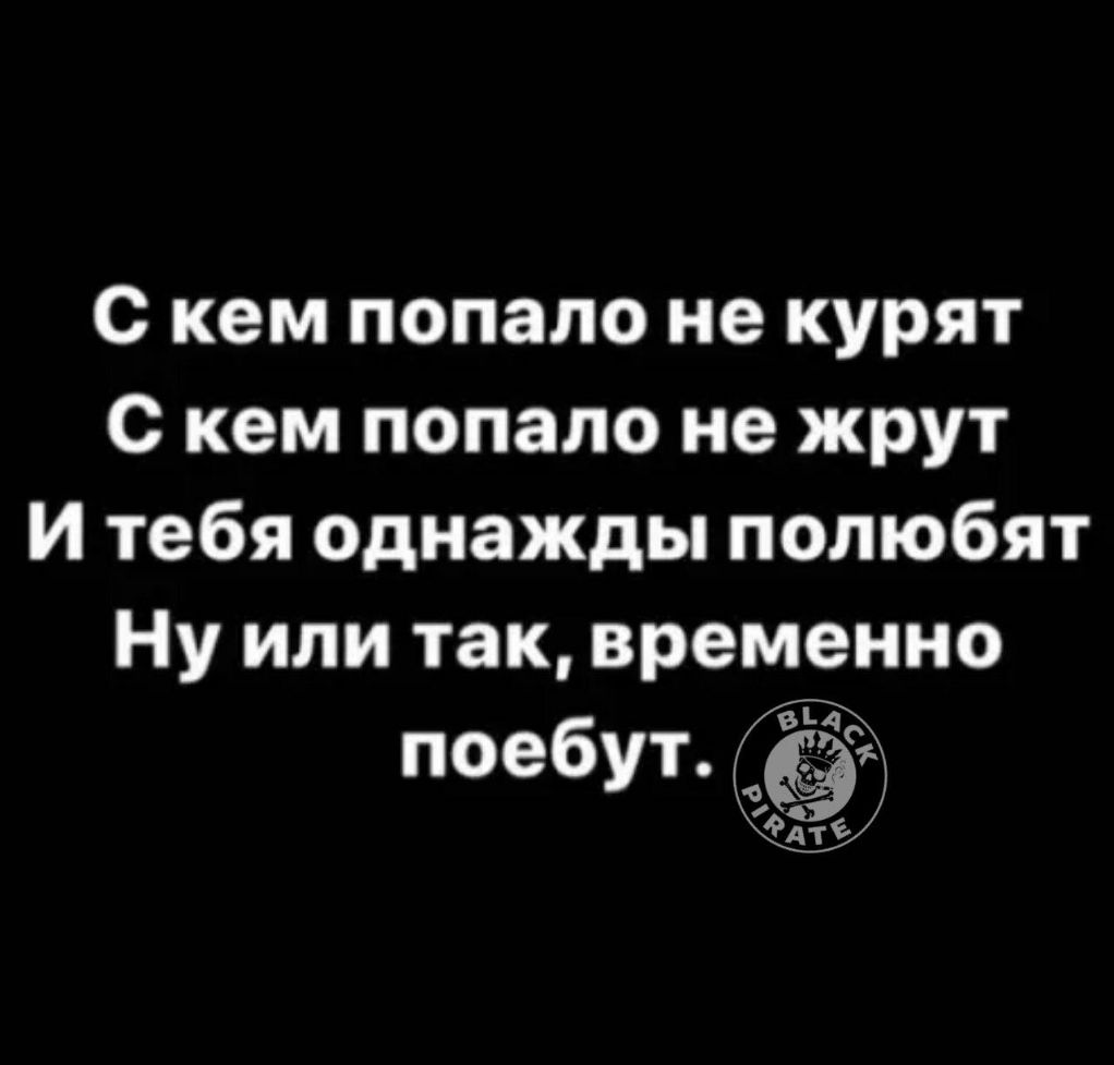 С кем попало не курят С кем попало не жрут и тебя однажды полюбят Ну или так временно поебут 9дт