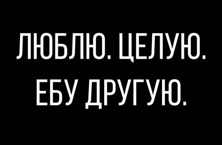 ЛЮБЛЮ ЦЕЛУЮ ЕБУ ДРУГУЮ