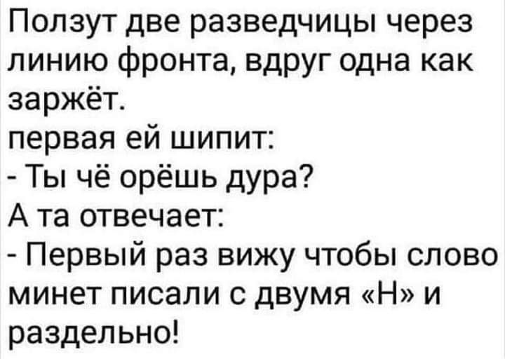Ползут две разведчицы через линию фронта вдруг одна как заржёт первая ей шипит Ты чё орёшь дура А та отвечает Первый раз вижу чтобы слово минет писали с двумя Н и раздельно