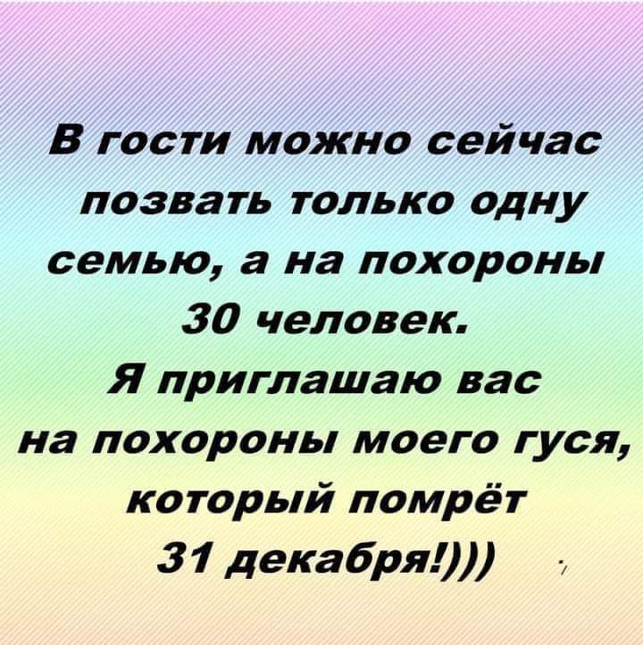 В гости можно сейчас позвать только одну семью а на похороны 30 человек Я приглашаю вас на похороны моего гуся который помрёт 31 декабря _