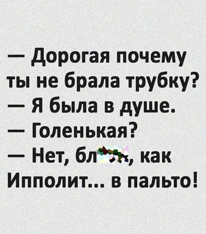 дорогая почему ты не брала трубку Я была в душе Голенькая Нет блн как Ипполит в пальто