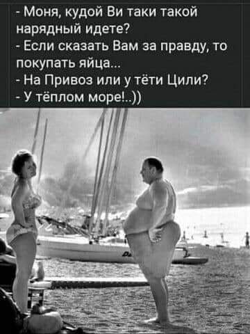 Моня кудой Ви таки такой нарядный идете Если сказать Вам за правду то покупать яйца На Привоз или у тёти Цили У тёплом море
