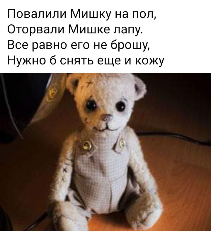 Повалили Мишку на пол Оторвали Мишке лапу Все равно его не брошу Нужно б снять еще и кожу