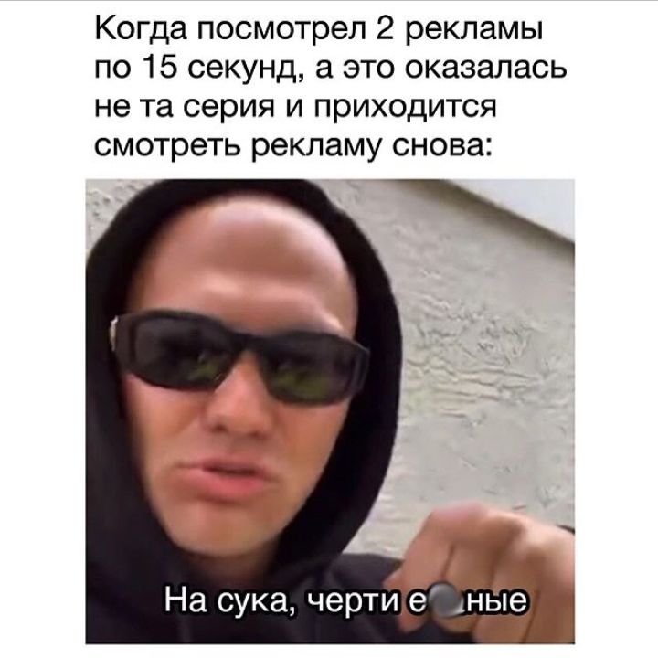 Когда посмотрел 2 рекламы по 15 секунд а это оказалась не та серия и приходится смотреть рекламу снова На сука чертие