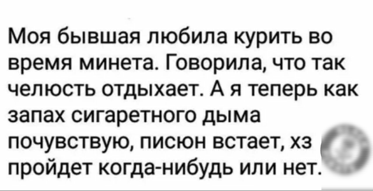 Моя бывшая любила курить во время минета Говорила что так челюсть отдыхает А я теперь как запах сигаретного дыма почувствую писюн встает хз пройдет когданибудь или нет