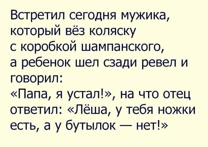 Встретил сегодня мужика который вёз коляску с коробкой шампанского а ребенок шел сзади ревел и говорил Папа я устал на что отец ответил Лёша у тебя ножки есть а у бутылок нет