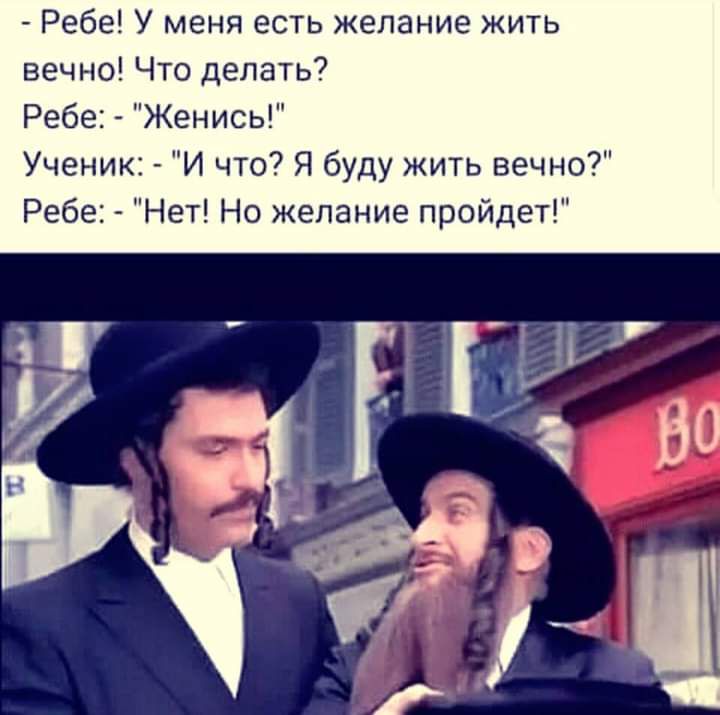 Ребе У меня есть желание жить вечно Что делать Ребе Женись Ученик И что Я буду жить вечно Ребе Нет Но желание пройдет