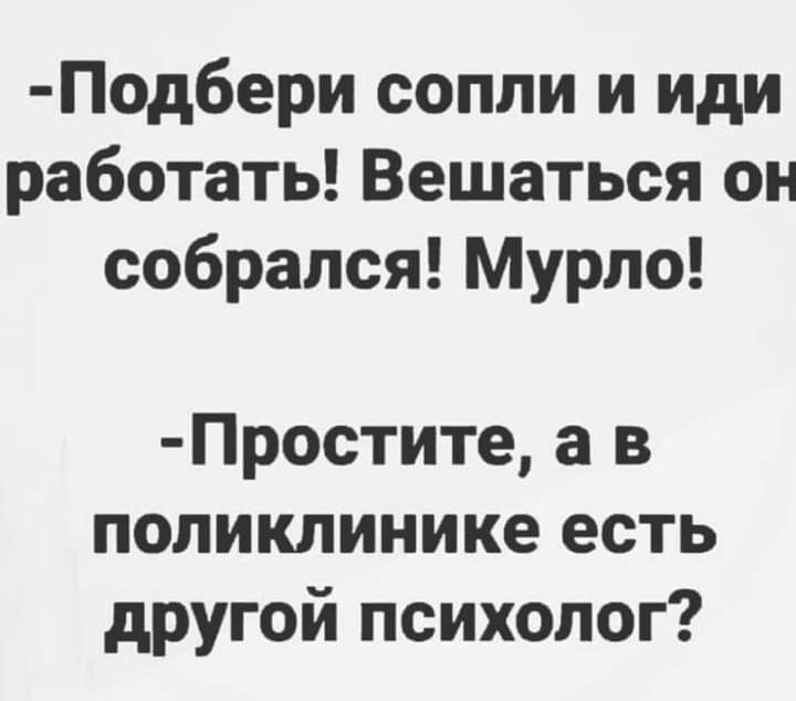 Подбери сопли и иди работать Вешаться он собрался Мурло Простите а в поликлинике есть другой психолог