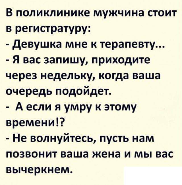 В поликлинике мужчина стоит в регистратуру девушка мне к терапевту Я вас запишу приходите через недельку когда ваша очередь подойдет А если я умру к этому времени Не волнуйтесь пусть нам позвонит ваша жена и мы вас вычеркнем