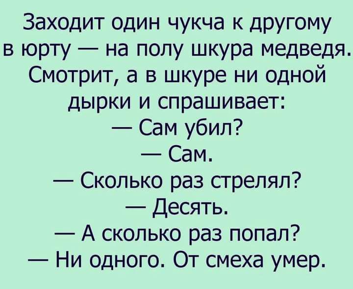 Заходит один чукча к другому в юрту на полу шкура медведя Смотрит а в шкуре ни одной дырки и спрашивает Сам убил Сам Сколько раз стрелял Десять А сколько раз попал Ни одного От смеха умер