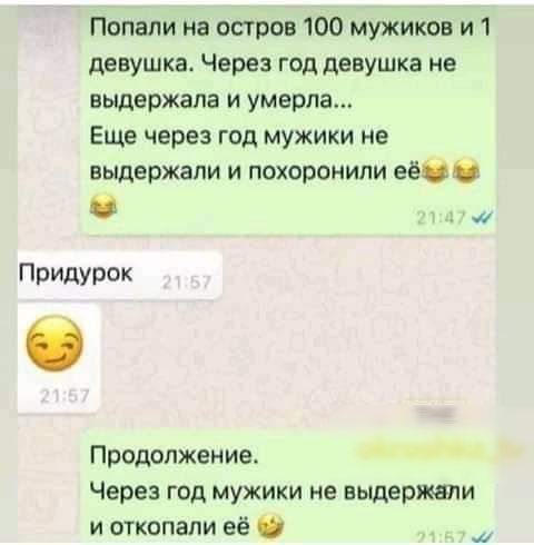 Попали на остров 100 мужиков и 1 девушка Через год девушка не выдержала и умерла Еще через год мужики не выдержали и похоронили её _ Придурок Продолжение Через год мужики не выдержали и откопали её О
